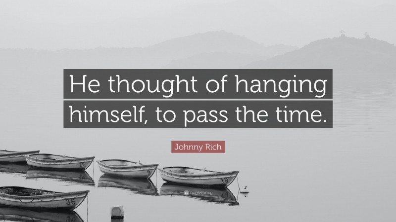 Johnny Rich Quote: “He thought of hanging himself, to pass the time.”