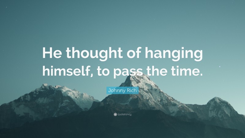 Johnny Rich Quote: “He thought of hanging himself, to pass the time.”