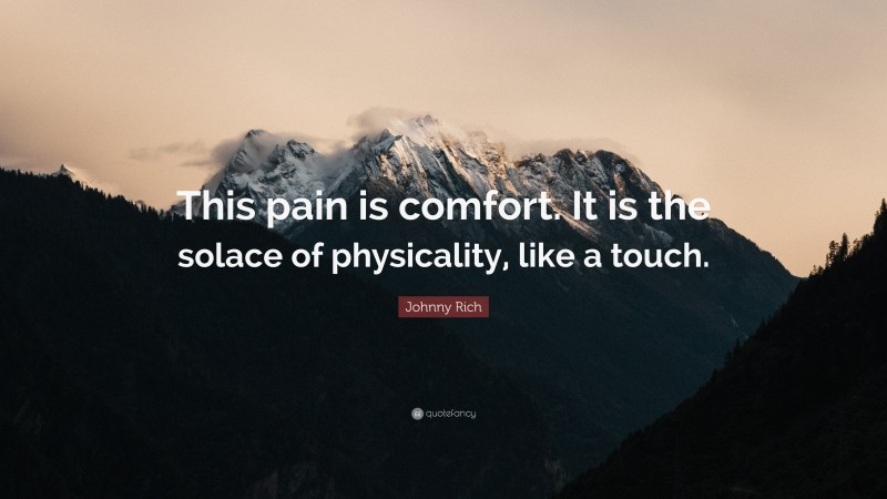 Johnny Rich Quote: “This pain is comfort. It is the solace of physicality, like a touch.”