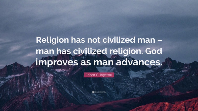 Robert G. Ingersoll Quote: “Religion has not civilized man – man has civilized religion. God improves as man advances.”