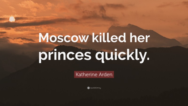 Katherine Arden Quote: “Moscow killed her princes quickly.”