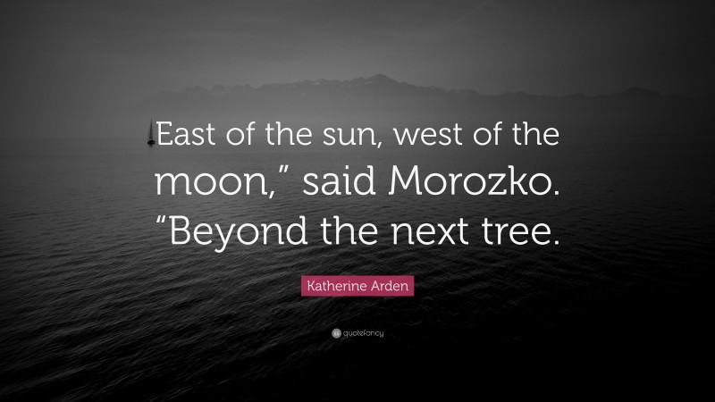 Katherine Arden Quote: “East of the sun, west of the moon,” said Morozko. “Beyond the next tree.”