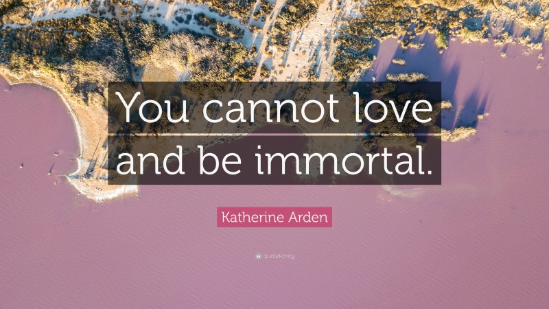 Katherine Arden Quote: “You cannot love and be immortal.”