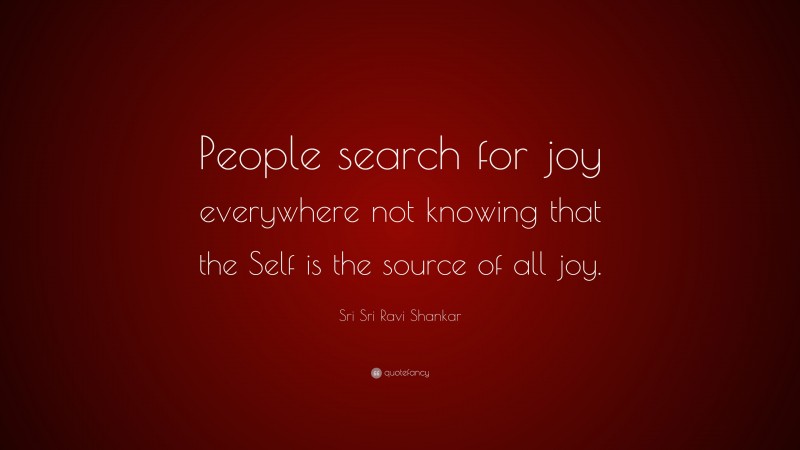 Sri Sri Ravi Shankar Quote: “People search for joy everywhere not knowing that the Self is the source of all joy.”