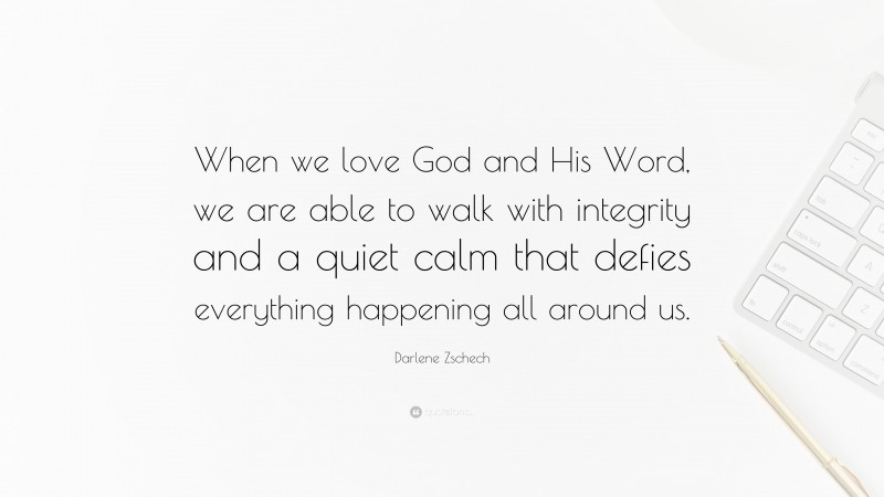 Darlene Zschech Quote: “When we love God and His Word, we are able to walk with integrity and a quiet calm that defies everything happening all around us.”