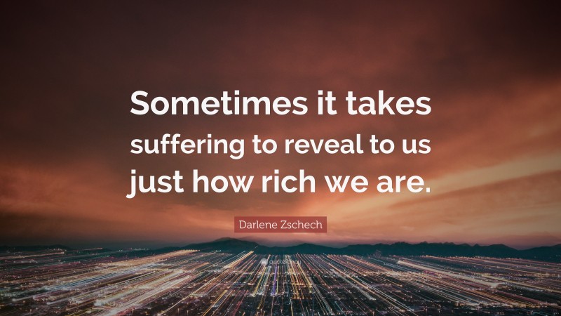 Darlene Zschech Quote: “Sometimes it takes suffering to reveal to us just how rich we are.”