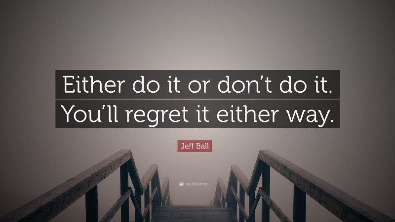 Jeff Ball Quote: “Either do it or don’t do it. You’ll regret it either way.”