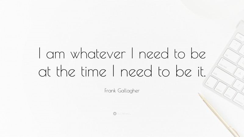 Frank Gallagher Quote: “I am whatever I need to be at the time I need to be it.”