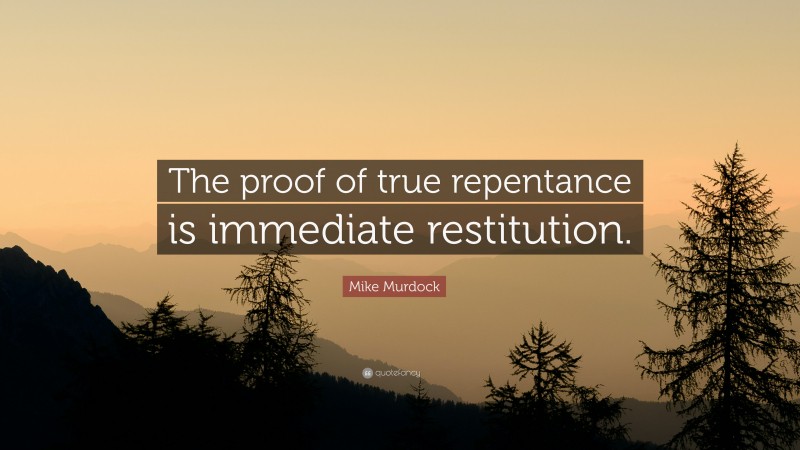 Mike Murdock Quote: “The proof of true repentance is immediate restitution.”