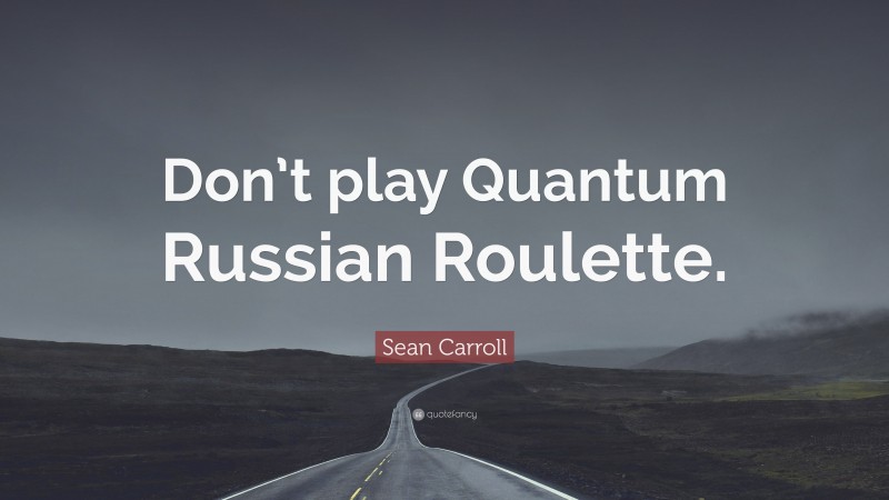 Sean Carroll Quote: “Don’t play Quantum Russian Roulette.”
