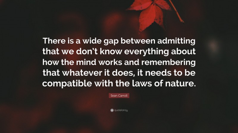 Sean Carroll Quote: “There is a wide gap between admitting that we don’t know everything about how the mind works and remembering that whatever it does, it needs to be compatible with the laws of nature.”