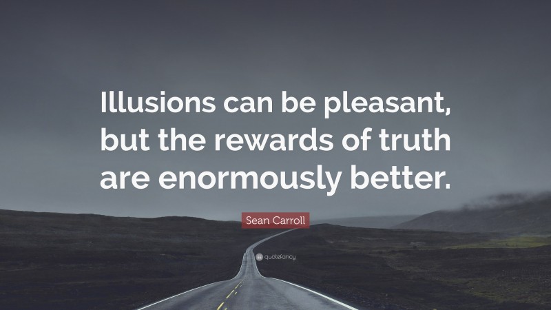 Sean Carroll Quote: “Illusions can be pleasant, but the rewards of truth are enormously better.”