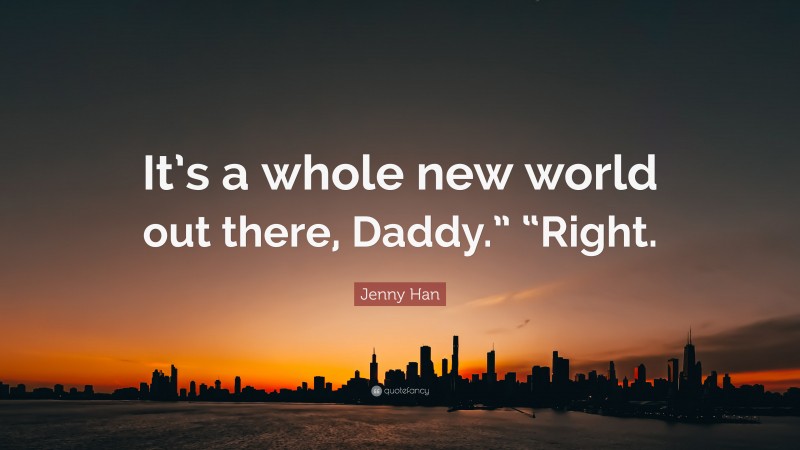 Jenny Han Quote: “It’s a whole new world out there, Daddy.” “Right.”