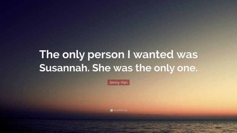 Jenny Han Quote: “The only person I wanted was Susannah. She was the only one.”