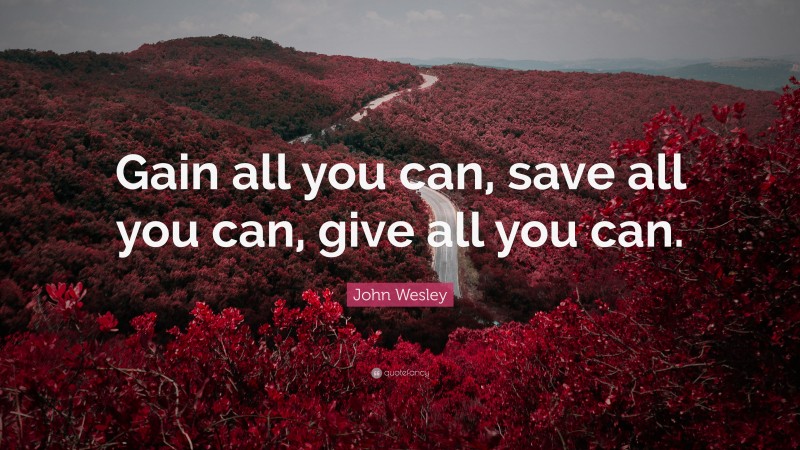 John Wesley Quote: “Gain all you can, save all you can, give all you can.”