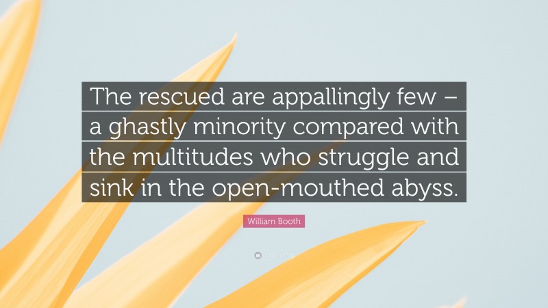 William Booth Quote: “The rescued are appallingly few – a ghastly minority compared with the multitudes who struggle and sink in the open-mouthed abyss.”