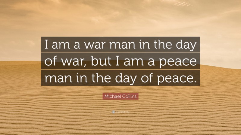 Michael Collins Quote: “I am a war man in the day of war, but I am a peace man in the day of peace.”