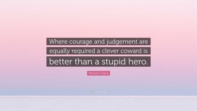 Michael Collins Quote: “Where courage and judgement are equally required a clever coward is better than a stupid hero.”