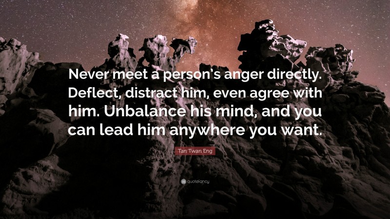 Tan Twan Eng Quote: “Never meet a person’s anger directly. Deflect, distract him, even agree with him. Unbalance his mind, and you can lead him anywhere you want.”