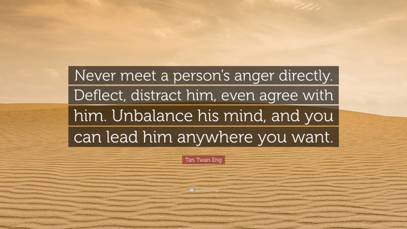 Tan Twan Eng Quote: “Never meet a person’s anger directly. Deflect, distract him, even agree with him. Unbalance his mind, and you can lead him anywhere you want.”