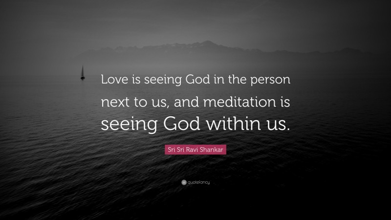 Sri Sri Ravi Shankar Quote: “Love is seeing God in the person next to us, and meditation is seeing God within us.”