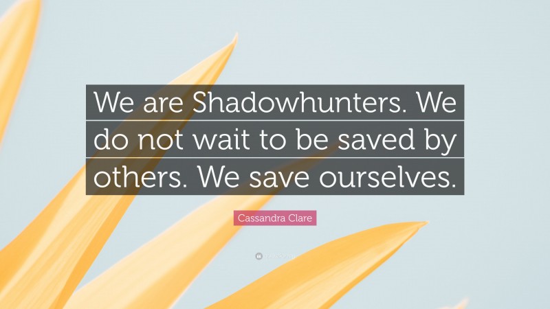 Cassandra Clare Quote: “We are Shadowhunters. We do not wait to be saved by others. We save ourselves.”