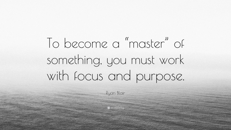 Ryan Blair Quote: “To become a “master” of something, you must work with focus and purpose.”