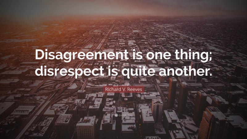 Richard V. Reeves Quote: “Disagreement is one thing; disrespect is quite another.”