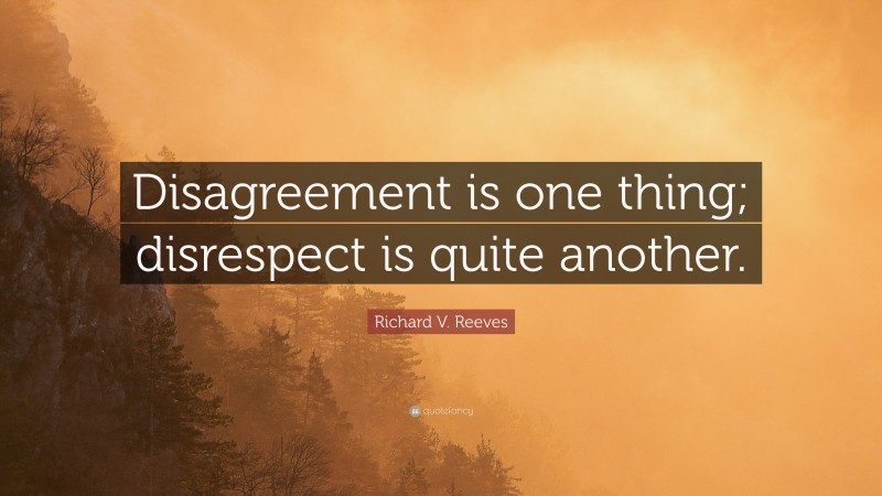 Richard V. Reeves Quote: “Disagreement is one thing; disrespect is quite another.”