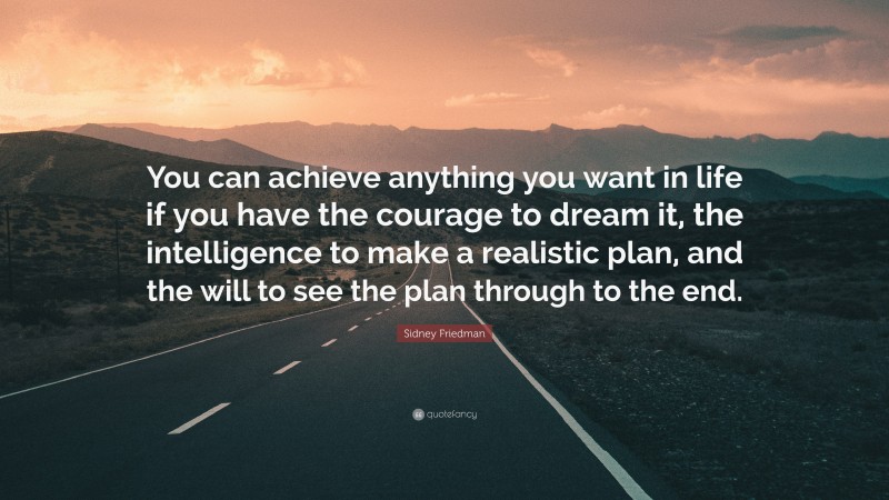 Sidney Friedman Quote: “You can achieve anything you want in life if you have the courage to dream it, the intelligence to make a realistic plan, and the will to see the plan through to the end.”