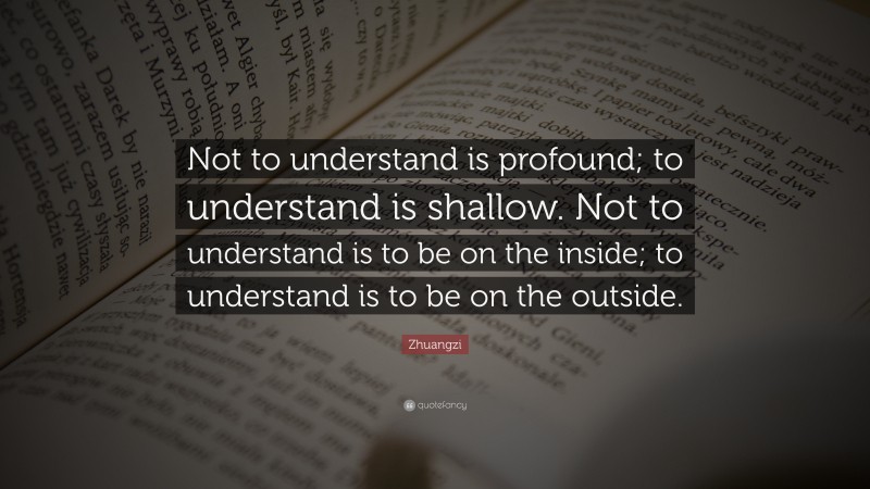 Zhuangzi Quote: “Not to understand is profound; to understand is shallow. Not to understand is to be on the inside; to understand is to be on the outside.”
