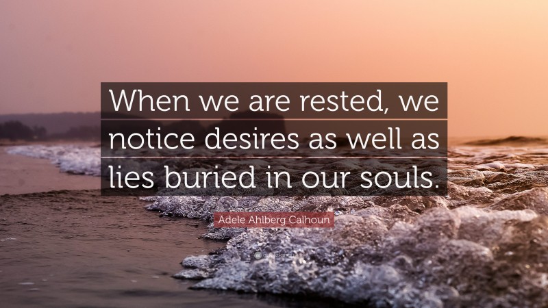 Adele Ahlberg Calhoun Quote: “When we are rested, we notice desires as well as lies buried in our souls.”