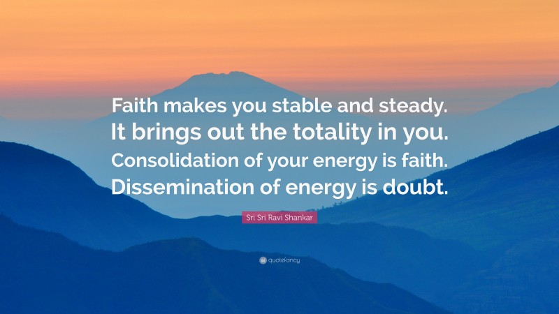 Sri Sri Ravi Shankar Quote: “Faith makes you stable and steady. It brings out the totality in you. Consolidation of your energy is faith. Dissemination of energy is doubt.”