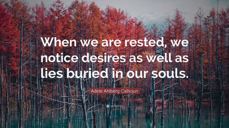 Adele Ahlberg Calhoun Quote: “When we are rested, we notice desires as well as lies buried in our souls.”