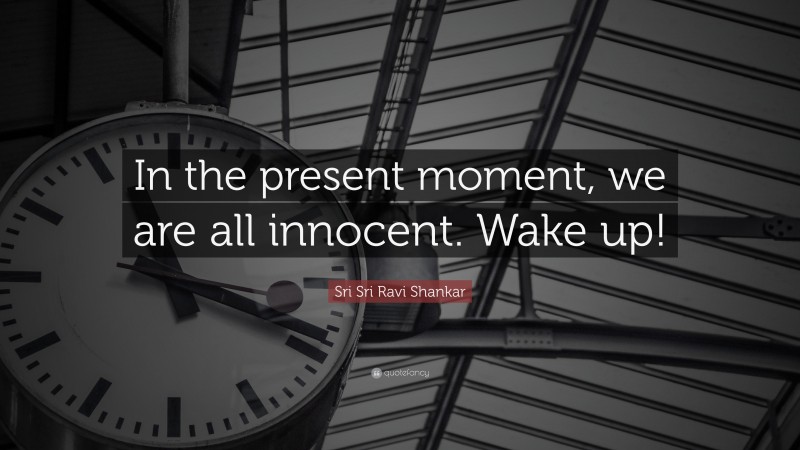 Sri Sri Ravi Shankar Quote: “In the present moment, we are all innocent. Wake up!”