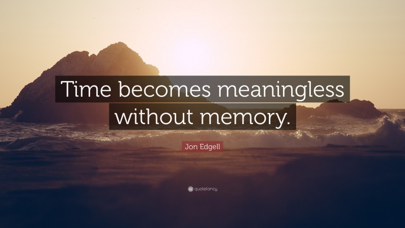 Jon Edgell Quote: “Time becomes meaningless without memory.”
