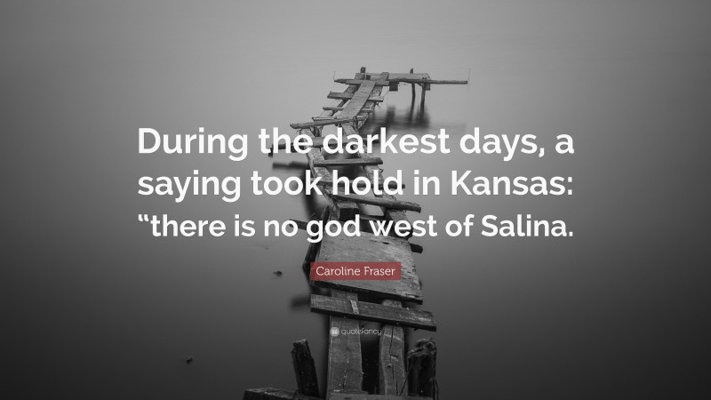 Caroline Fraser Quote: “During the darkest days, a saying took hold in Kansas: “there is no god west of Salina.”