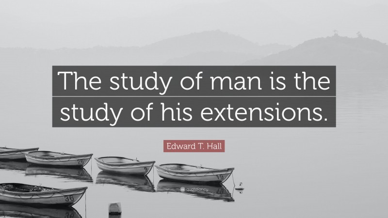 Edward T. Hall Quote: “The study of man is the study of his extensions.”
