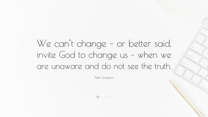 Peter Scazzero Quote: “We can’t change – or better said, invite God to change us – when we are unaware and do not see the truth.”