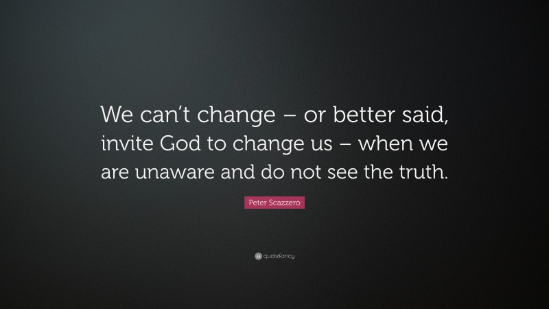 Peter Scazzero Quote: “We can’t change – or better said, invite God to change us – when we are unaware and do not see the truth.”