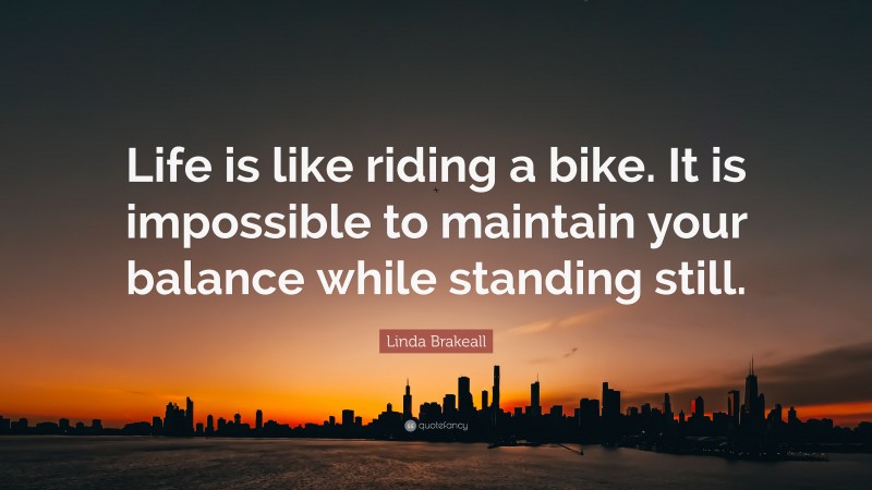 Linda Brakeall Quote: “Life is like riding a bike. It is impossible to maintain your balance while standing still.”