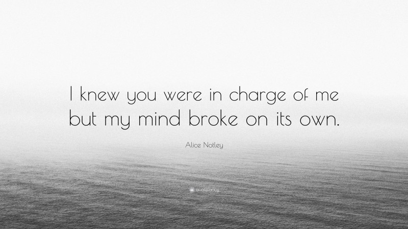 Alice Notley Quote: “I knew you were in charge of me but my mind broke on its own.”