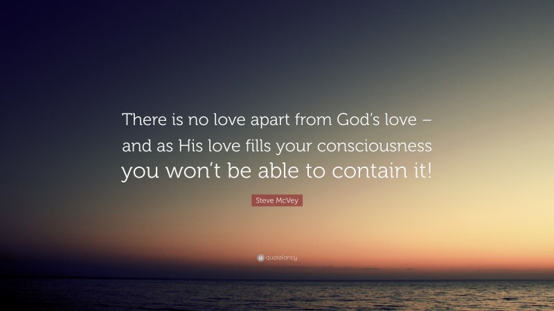 Steve McVey Quote: “There is no love apart from God’s love – and as His love fills your consciousness you won’t be able to contain it!”