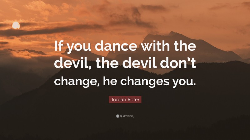 Jordan Roter Quote: “If you dance with the devil, the devil don’t change, he changes you.”