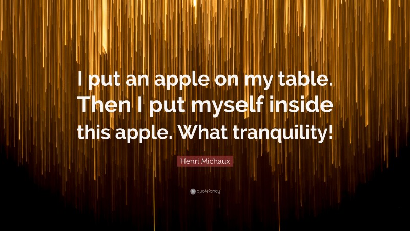 Henri Michaux Quote: “I put an apple on my table. Then I put myself inside this apple. What tranquility!”