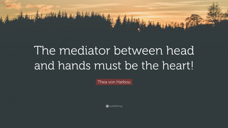 Thea von Harbou Quote: “The mediator between head and hands must be the heart!”
