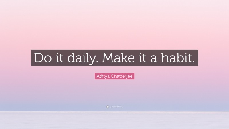 Aditya Chatterjee Quote: “Do it daily. Make it a habit.”