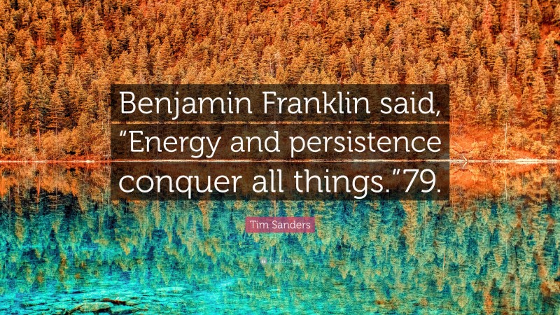 Tim Sanders Quote: “Benjamin Franklin said, “Energy and persistence conquer all things.”79.”