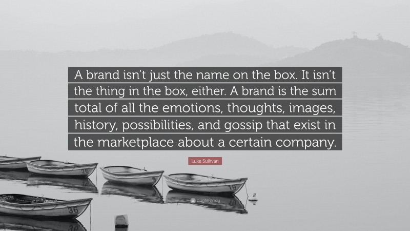 Luke Sullivan Quote: “A brand isn’t just the name on the box. It isn’t the thing in the box, either. A brand is the sum total of all the emotions, thoughts, images, history, possibilities, and gossip that exist in the marketplace about a certain company.”