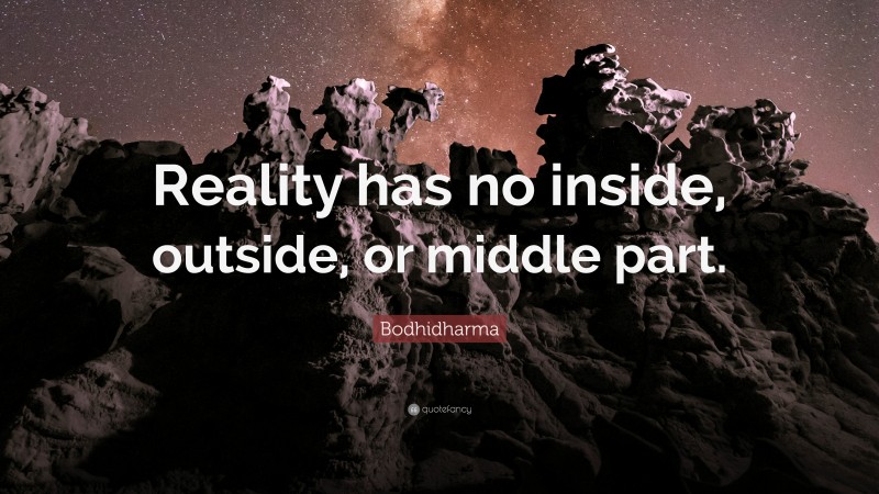 Bodhidharma Quote: “Reality has no inside, outside, or middle part.”